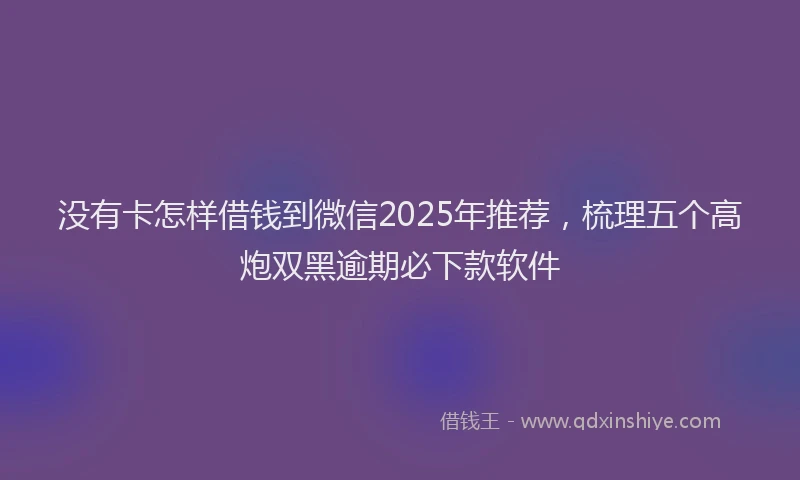 没有卡怎样借钱到微信2025年推荐，梳理五个高炮双黑逾期必下款软件