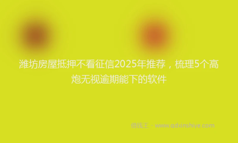 潍坊房屋抵押不看征信2025年推荐，梳理5个高炮无视逾期能下的软件
