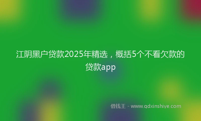 江阴黑户贷款2025年精选，概括5个不看欠款的贷款app