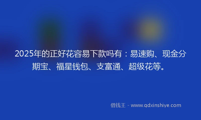 2025年的正好花容易下款吗有：易速购、现金分期宝、福星钱包、支富通、超级花等。