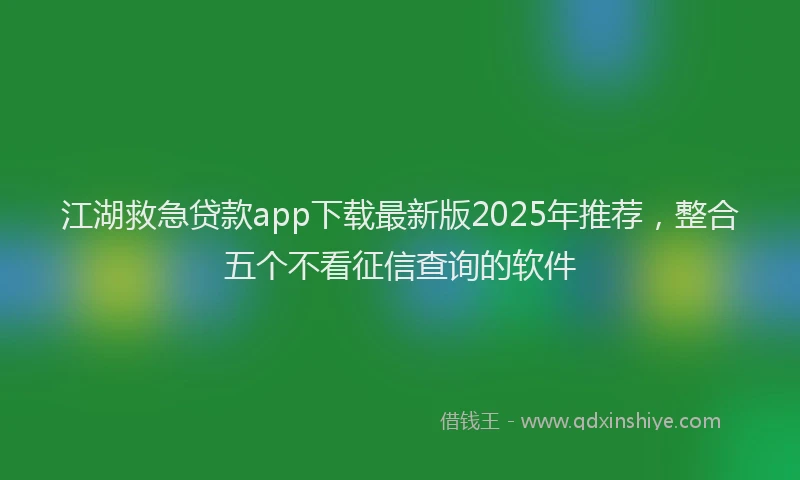 江湖救急贷款app下载最新版2025年推荐，整合五个不看征信查询的软件
