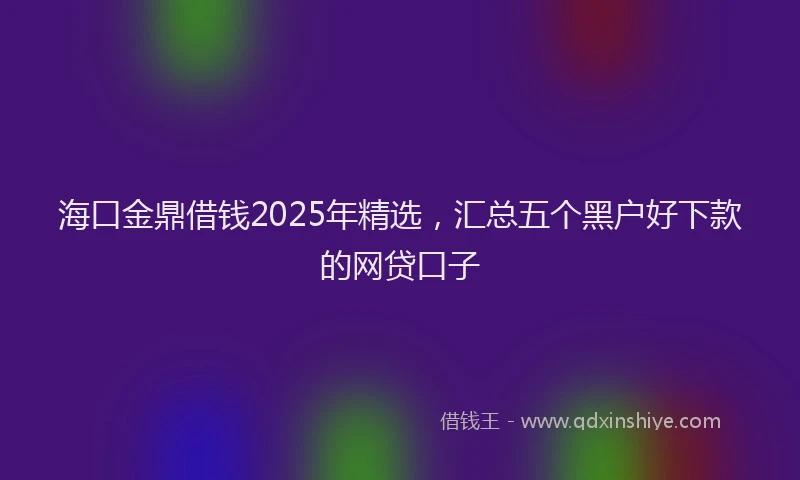 海口金鼎借钱2025年精选，汇总五个黑户好下款的网贷口子