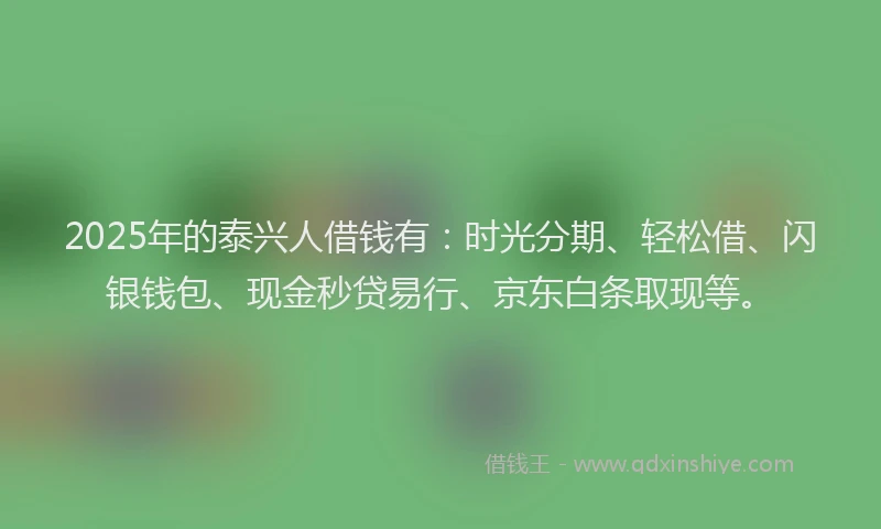 2025年的泰兴人借钱有：时光分期、轻松借、闪银钱包、现金秒贷易行、京东白条取现等。