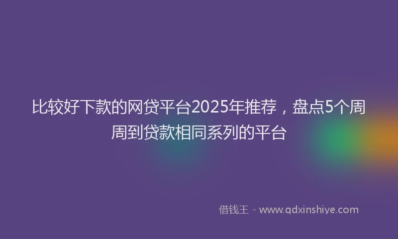 比较好下款的网贷平台2025年推荐，盘点5个周周到贷款相同系列的平台