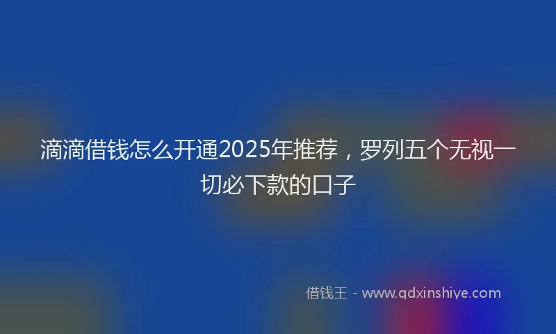 滴滴借钱怎么开通2025年推荐，罗列五个无视一切必下款的口子