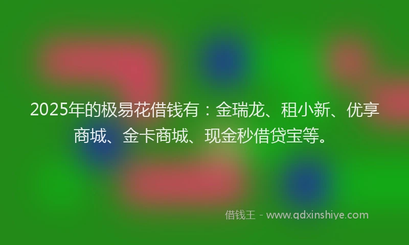 2025年的极易花借钱有：金瑞龙、租小新、优享商城、金卡商城、现金秒借贷宝等。