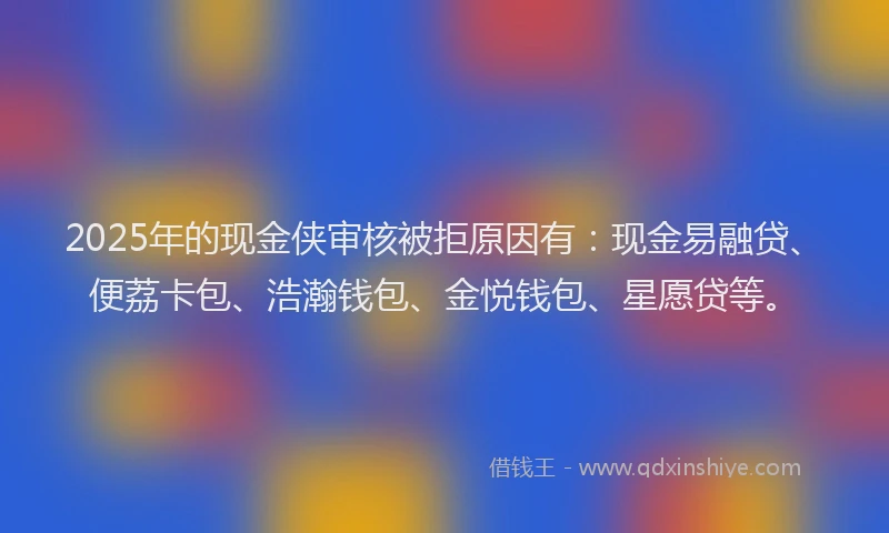 2025年的现金侠审核被拒原因有：现金易融贷、便荔卡包、浩瀚钱包、金悦钱包、星愿贷等。