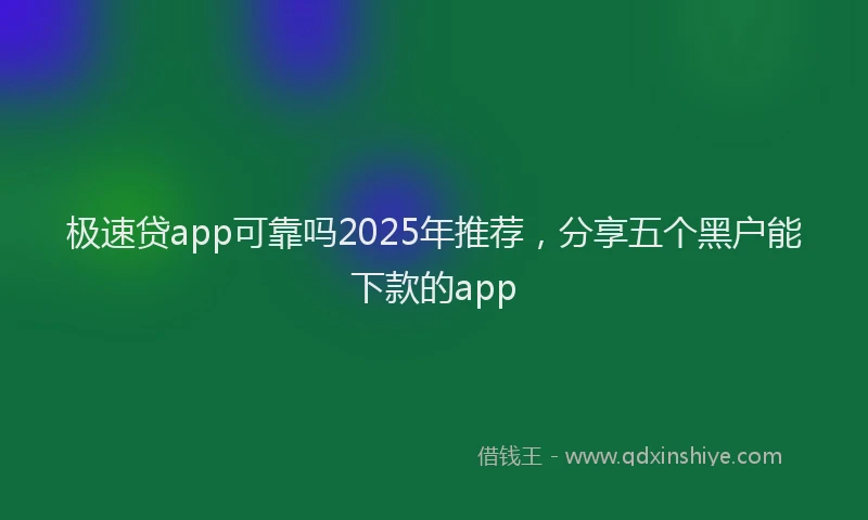 极速贷app可靠吗2025年推荐，分享五个黑户能下款的app