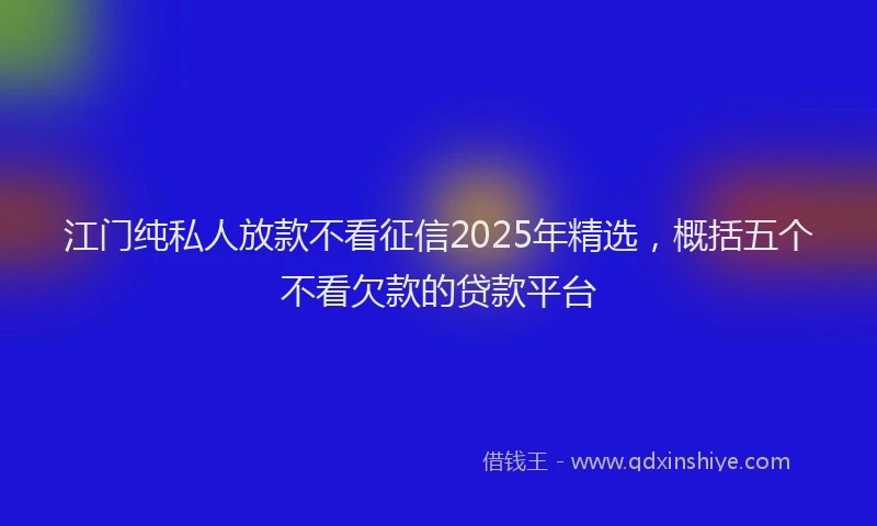 江门纯私人放款不看征信2025年精选，概括五个不看欠款的贷款平台