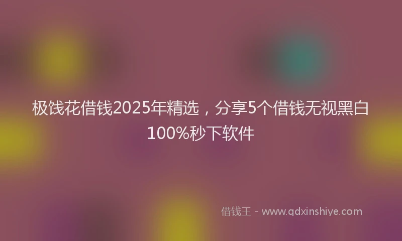 极饯花借钱2025年精选，分享5个借钱无视黑白100%秒下软件