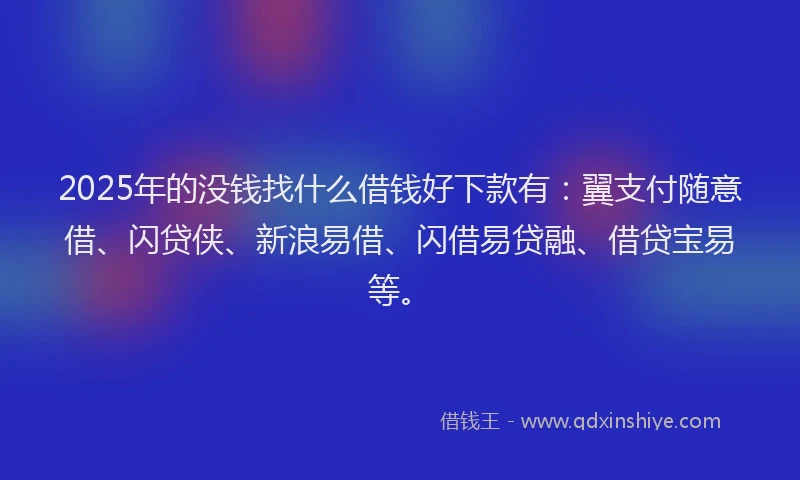 2025年的没钱找什么借钱好下款有：翼支付随意借、闪贷侠、新浪易借、闪借易贷融、借贷宝易等。