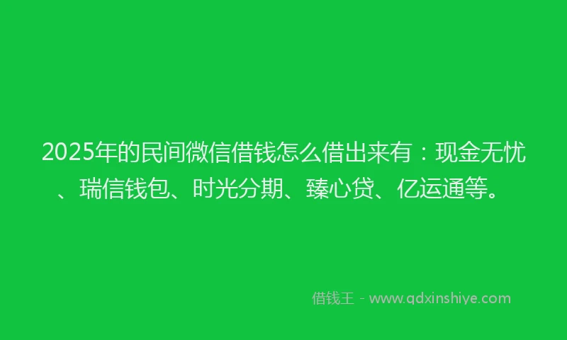 2025年的民间微信借钱怎么借出来有：现金无忧、瑞信钱包、时光分期、臻心贷、亿运通等。
