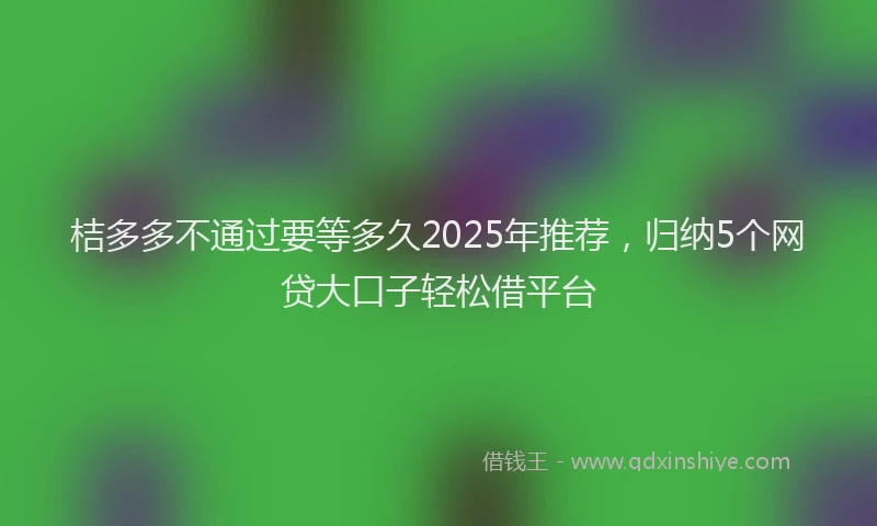 桔多多不通过要等多久2025年推荐，归纳5个网贷大口子轻松借平台