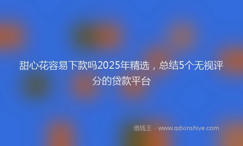 甜心花容易下款吗2025年精选，总结5个无视评分的贷款平台