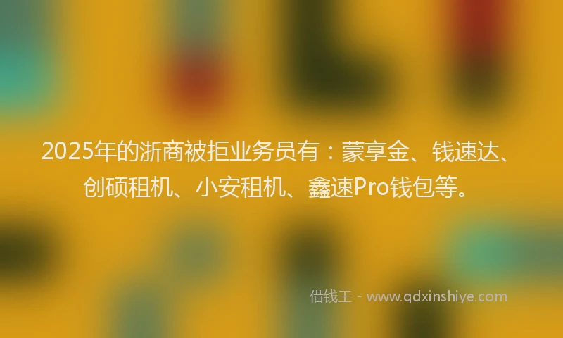 2025年的浙商被拒业务员有：蒙享金、钱速达、创硕租机、小安租机、鑫速Pro钱包等。