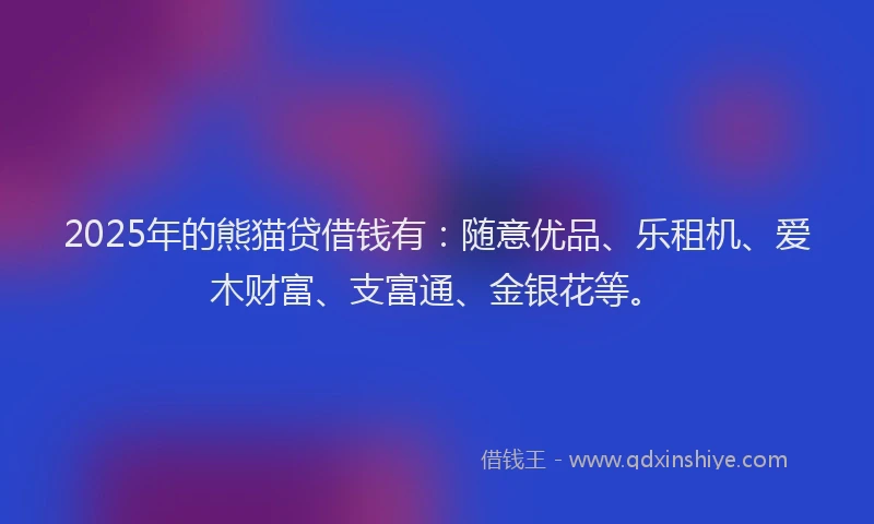 2025年的熊猫贷借钱有：随意优品、乐租机、爱木财富、支富通、金银花等。