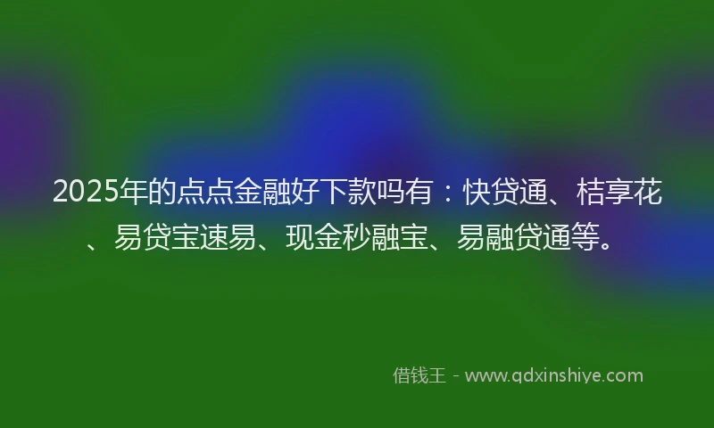 2025年的点点金融好下款吗有：快贷通、桔享花、易贷宝速易、现金秒融宝、易融贷通等。