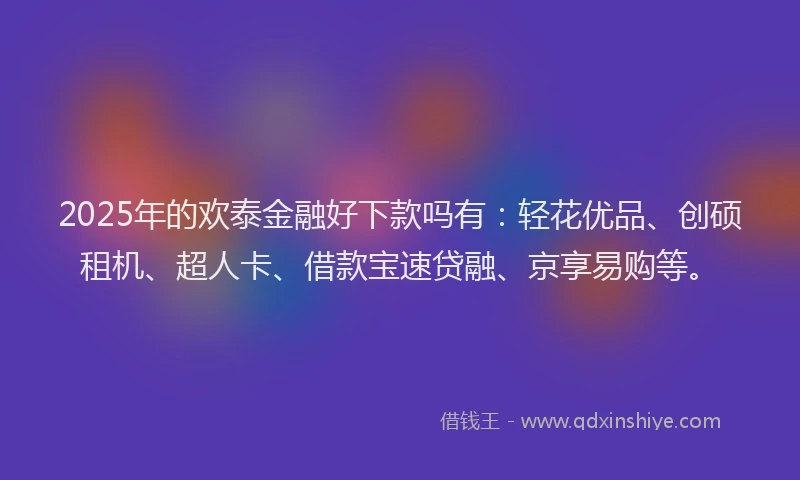 2025年的欢泰金融好下款吗有：轻花优品、创硕租机、超人卡、借款宝速贷融、京享易购等。