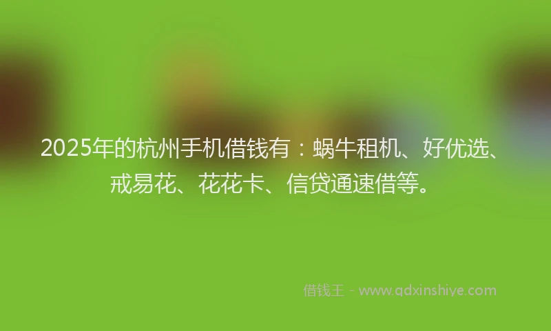 2025年的杭州手机借钱有：蜗牛租机、好优选、戒易花、花花卡、信贷通速借等。