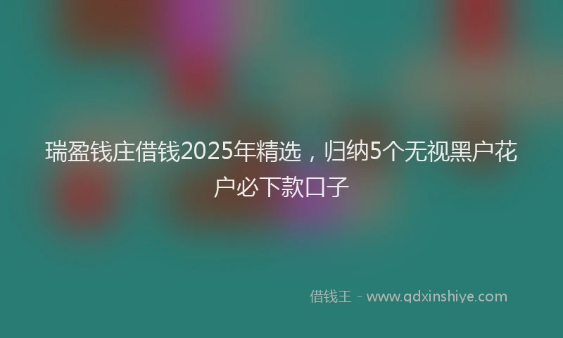 瑞盈钱庄借钱2025年精选，归纳5个无视黑户花户必下款口子