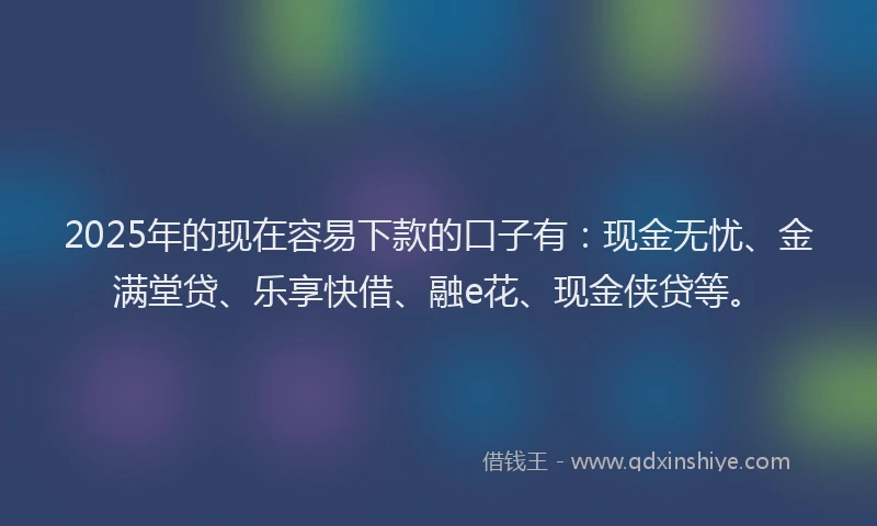 2025年的现在容易下款的口子有：现金无忧、金满堂贷、乐享快借、融e花、现金侠贷等。