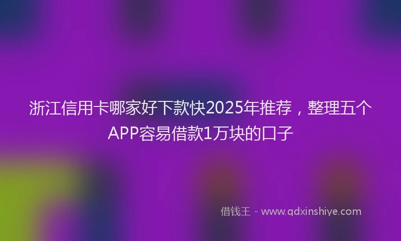 浙江信用卡哪家好下款快2025年推荐，整理五个APP容易借款1万块的口子
