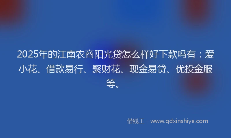 2025年的江南农商阳光贷怎么样好下款吗有：爱小花、借款易行、聚财花、现金易贷、优投金服等。