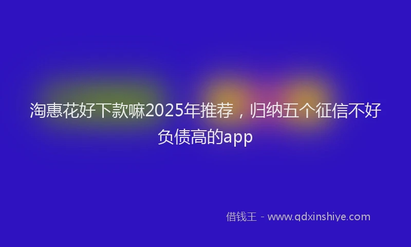 淘惠花好下款嘛2025年推荐，归纳五个征信不好负债高的app