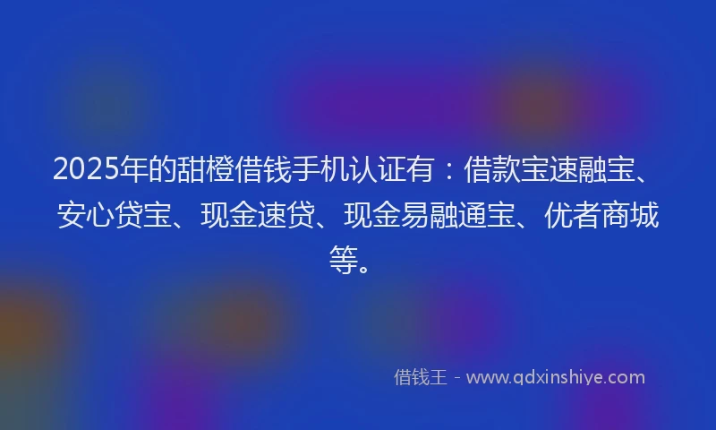 2025年的甜橙借钱手机认证有：借款宝速融宝、安心贷宝、现金速贷、现金易融通宝、优者商城等。
