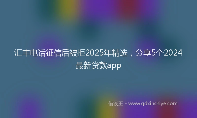 汇丰电话征信后被拒2025年精选，分享5个2024最新贷款app
