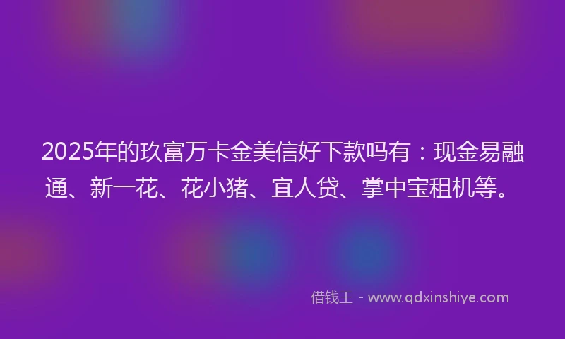 2025年的玖富万卡金美信好下款吗有：现金易融通、新一花、花小猪、宜人贷、掌中宝租机等。