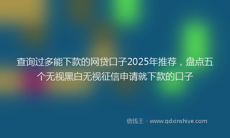 查询过多能下款的网贷口子2025年推荐，盘点五个无视黑白无视征信申请就下款的口子