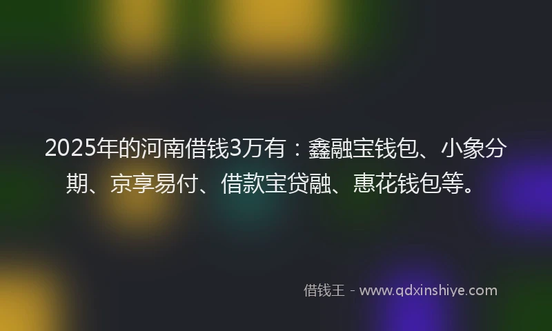 2025年的河南借钱3万有：鑫融宝钱包、小象分期、京享易付、借款宝贷融、惠花钱包等。