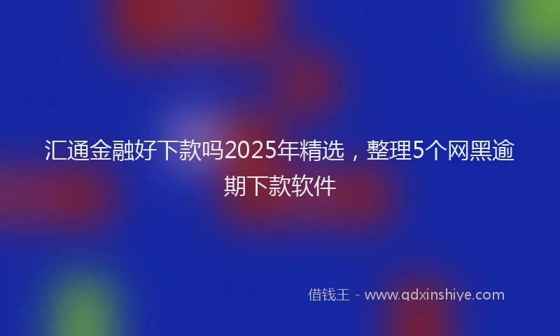 汇通金融好下款吗2025年精选，整理5个网黑逾期下款软件