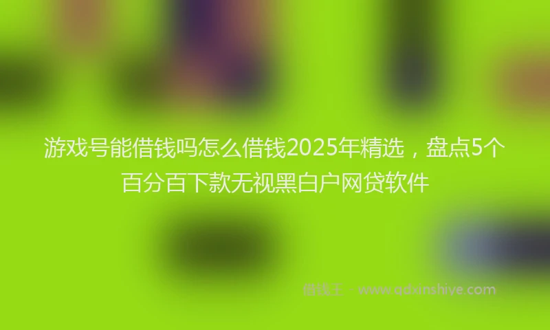 游戏号能借钱吗怎么借钱2025年精选，盘点5个百分百下款无视黑白户网贷软件