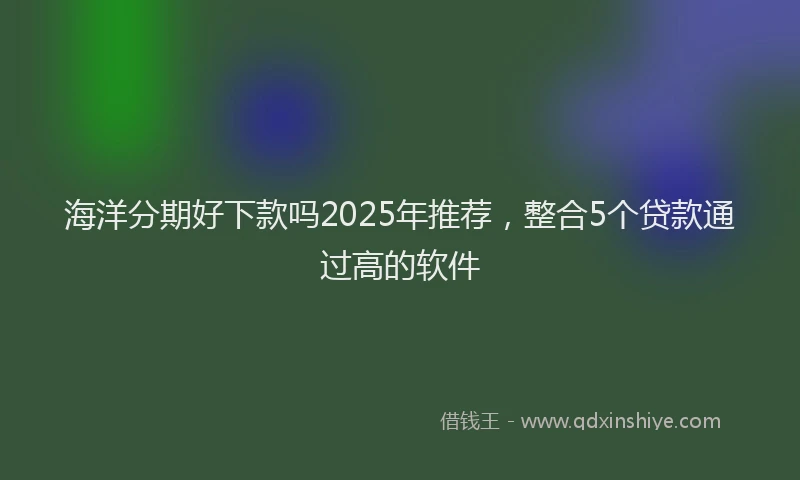 海洋分期好下款吗2025年推荐，整合5个贷款通过高的软件