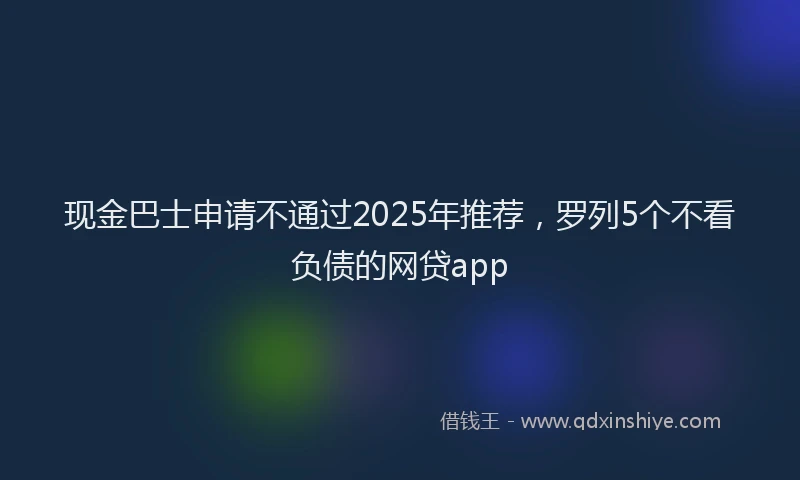 现金巴士申请不通过2025年推荐，罗列5个不看负债的网贷app