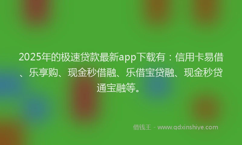 2025年的极速贷款最新app下载有：信用卡易借、乐享购、现金秒借融、乐借宝贷融、现金秒贷通宝融等。