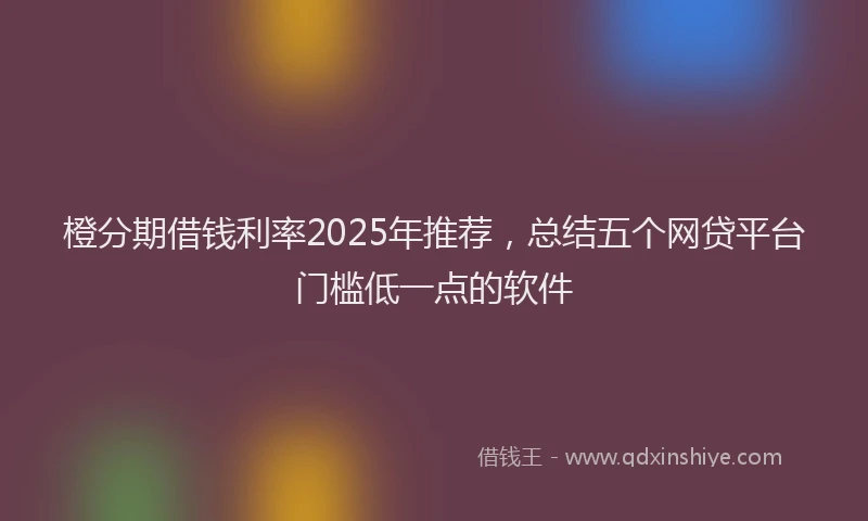 橙分期借钱利率2025年推荐，总结五个网贷平台门槛低一点的软件
