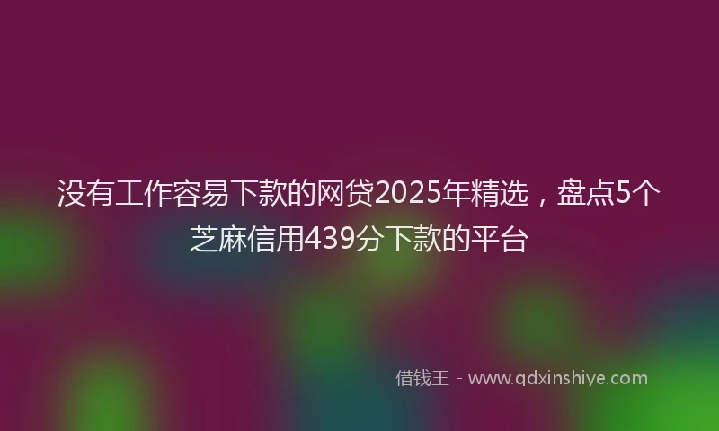 没有工作容易下款的网贷2025年精选，盘点5个芝麻信用439分下款的平台