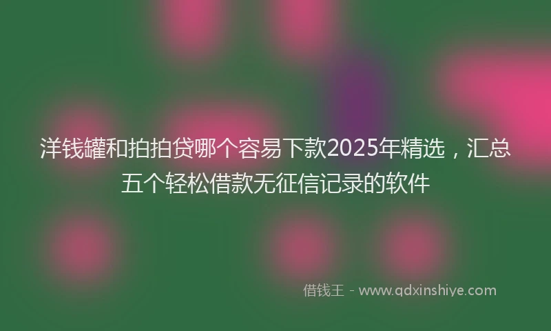 洋钱罐和拍拍贷哪个容易下款2025年精选，汇总五个轻松借款无征信记录的软件