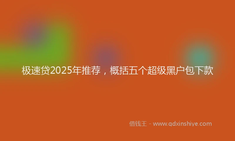 极速贷2025年推荐，概括五个超级黑户包下款
