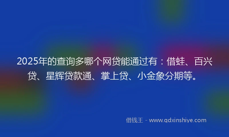 2025年的查询多哪个网贷能通过有：借蛙、百兴贷、星辉贷款通、掌上贷、小金象分期等。