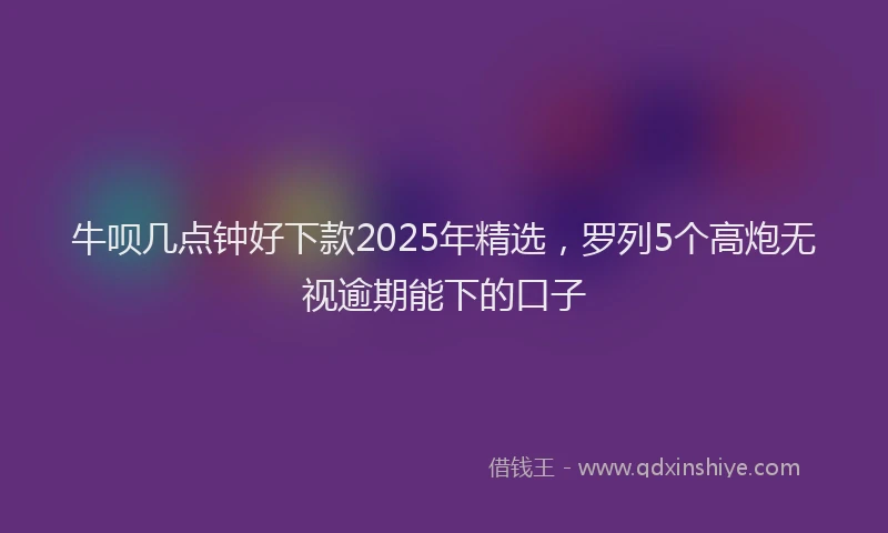 牛呗几点钟好下款2025年精选，罗列5个高炮无视逾期能下的口子