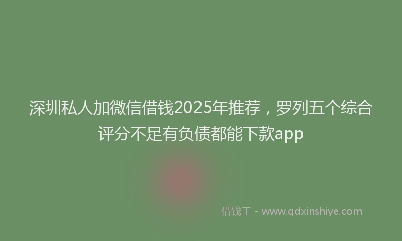 深圳私人加微信借钱2025年推荐，罗列五个综合评分不足有负债都能下款app