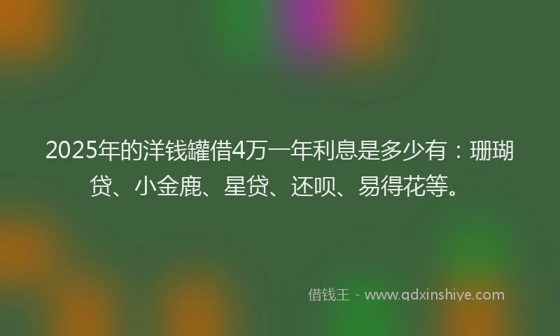 2025年的洋钱罐借4万一年利息是多少有：珊瑚贷、小金鹿、星贷、还呗、易得花等。