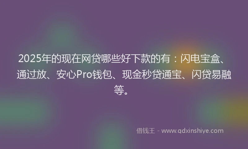 2025年的现在网贷哪些好下款的有：闪电宝盒、通过放、安心Pro钱包、现金秒贷通宝、闪贷易融等。