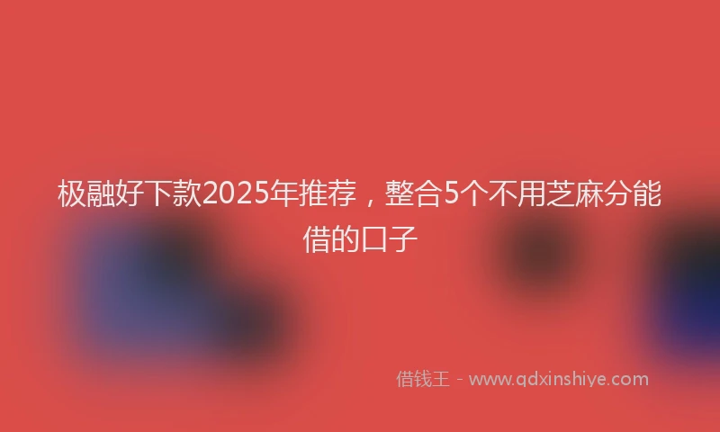 极融好下款2025年推荐，整合5个不用芝麻分能借的口子