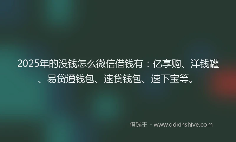 2025年的没钱怎么微信借钱有：亿享购、洋钱罐、易贷通钱包、速贷钱包、速下宝等。