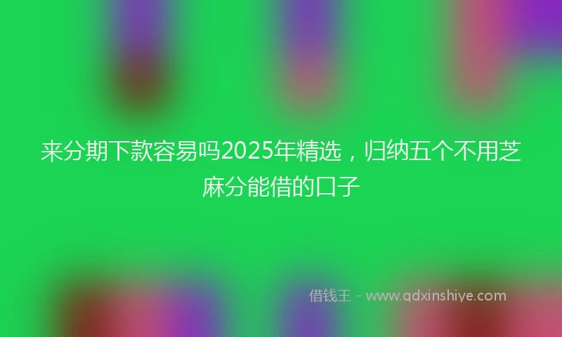 来分期下款容易吗2025年精选，归纳五个不用芝麻分能借的口子